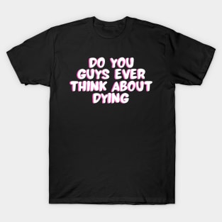 do you guys ever think about dying T-Shirt